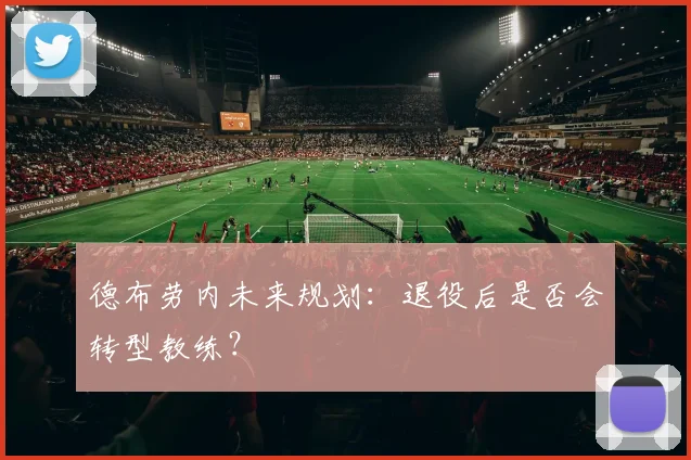 德布劳内未来规划：退役后是否会转型教练？
