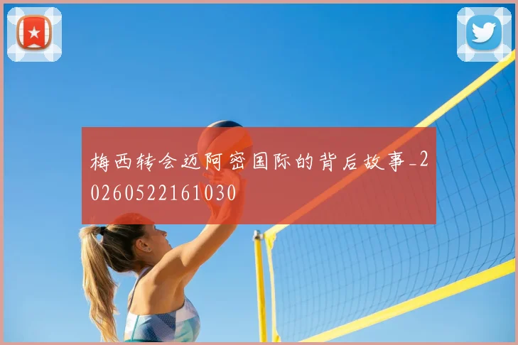 梅西转会迈阿密国际的背后故事_20260522161030