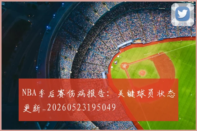 NBA季后赛伤病报告：关键球员状态更新_20260523195049