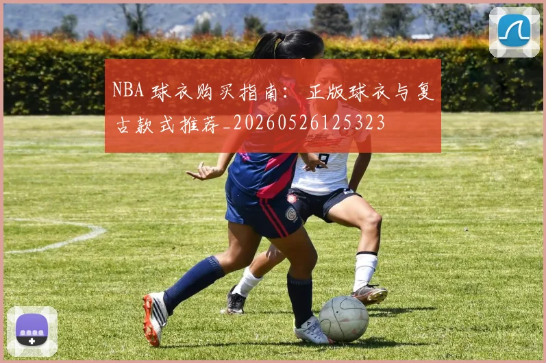 NBA 球衣购买指南:正版球衣与复古款式推荐_20260526125323