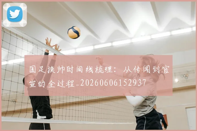 国足换帅时间线梳理:从传闻到官宣的全过程_20260606152937