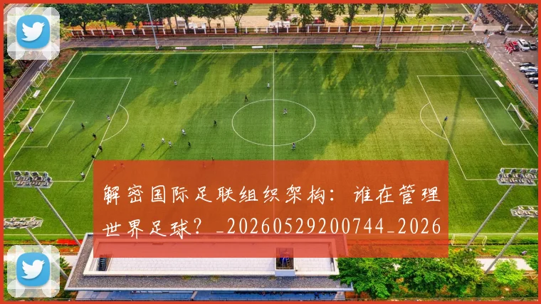 解密国际足联组织架构：谁在管理世界足球？_20260529200744_20260703181945