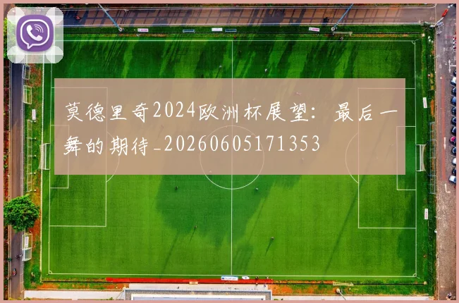 莫德里奇2024欧洲杯展望：最后一舞的期待_20260605171353
