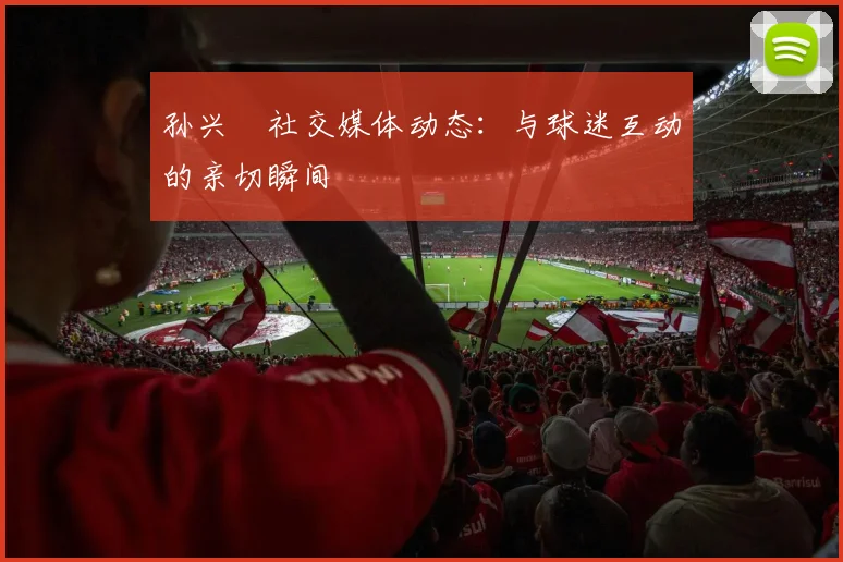 孙兴慜社交媒体动态：与球迷互动的亲切瞬间