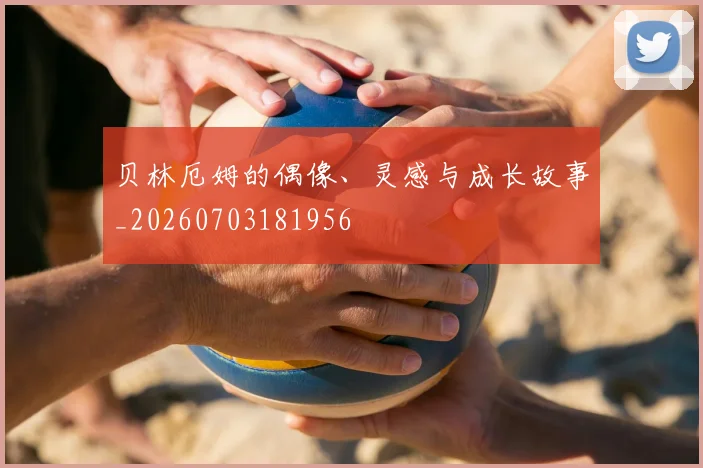 贝林厄姆的偶像、灵感与成长故事_20260703181956