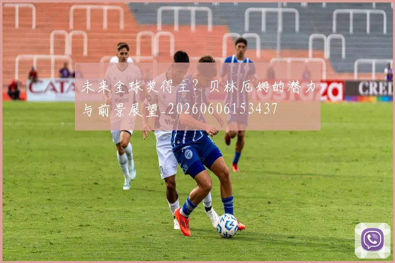 未来金球奖得主?贝林厄姆的潜力与前景展望_20260606153437