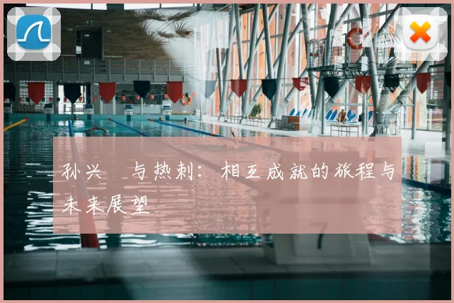 孙兴慜与热刺：相互成就的旅程与未来展望