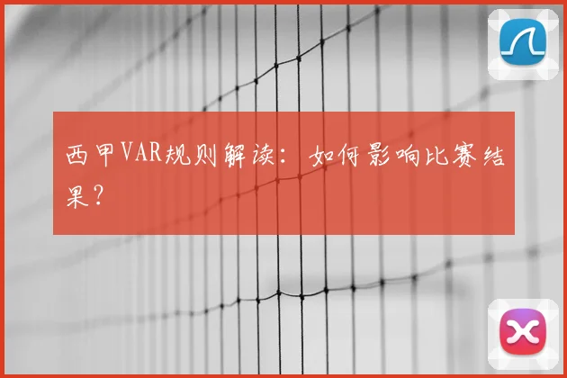 西甲VAR规则解读:如何影响比赛结果?