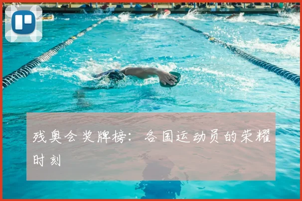 残奥会奖牌榜：各国运动员的荣耀时刻