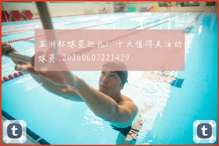 亚洲杯球星巡礼:十大值得关注的球员_20260603221429