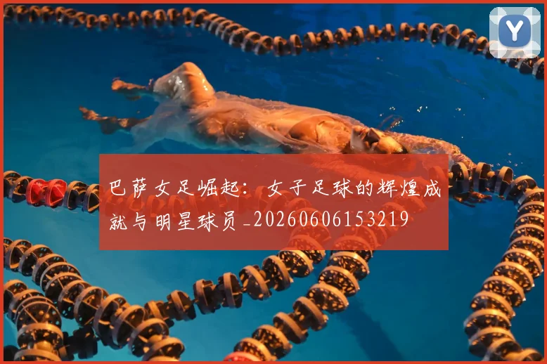 巴萨女足崛起：女子足球的辉煌成就与明星球员_20260606153219
