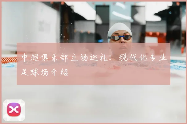 中超俱乐部主场巡礼:现代化专业足球场介绍